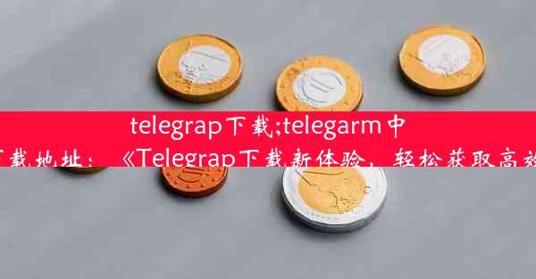 telegrap下载;telegarm中文版下载地址：《Telegrap下载新体验，轻松获取高效便捷》