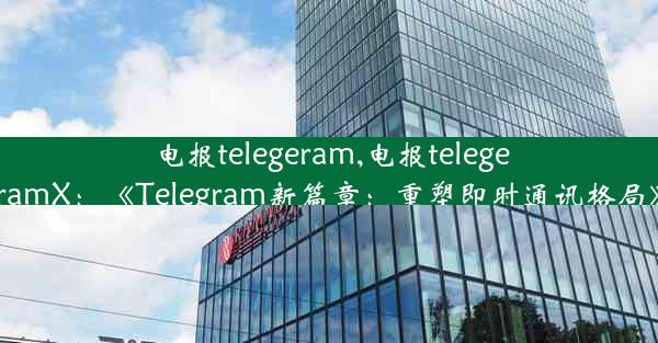 电报telegeram,电报telegeramX：《Telegram新篇章：重塑即时通讯格局》