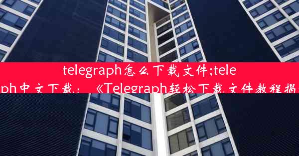 telegraph怎么下载文件;telegraph中文下载：《Telegraph轻松下载文件教程揭秘》