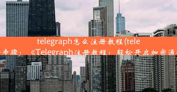 telegraph怎么注册教程(telegreat注册步骤：《Telegraph注册教程：轻松开启加密通讯之旅》)