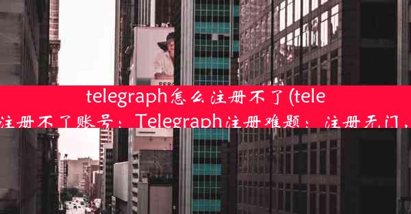 telegraph怎么注册不了(telegraph怎么注册不了账号：Telegraph注册难题：注册无门，用户无奈)