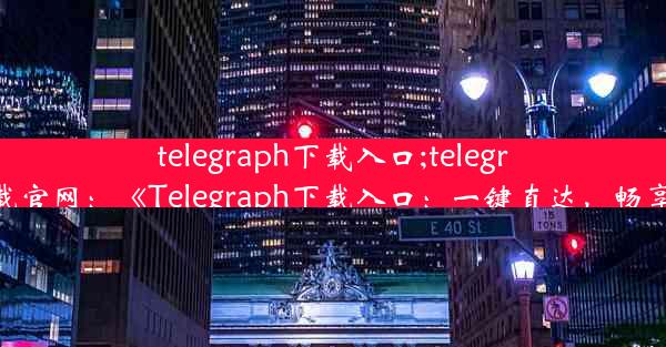 telegraph下载入口;telegreat中文版下载官网：《Telegraph下载入口：一键直达，畅享资讯新体验》