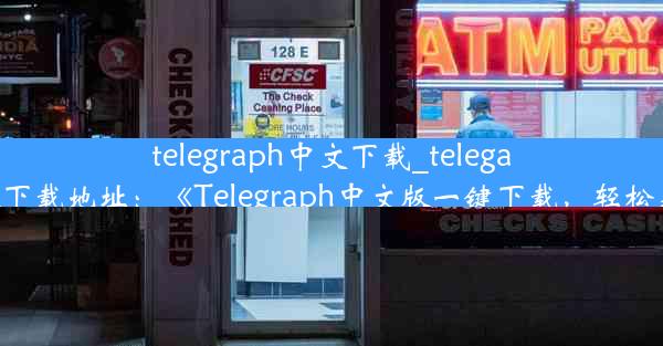 telegraph中文下载_telegarm中文版下载地址：《Telegraph中文版一键下载，轻松获取资讯》