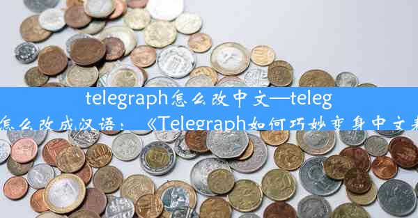 telegraph怎么改中文—telegram怎么改成汉语：《Telegraph如何巧妙变身中文表达》