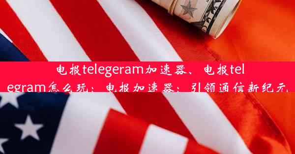 电报telegeram加速器、电报telegram怎么玩：电报加速器：引领通信新纪元