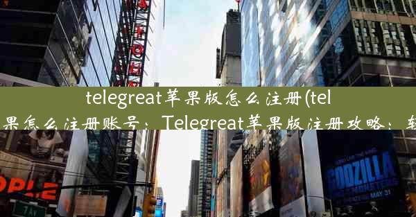 telegreat苹果版怎么注册(telegreat苹果怎么注册账号：Telegreat苹果版注册攻略：轻松上手)