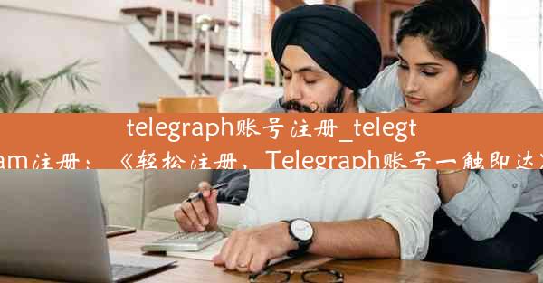 telegraph账号注册_telegtam注册：《轻松注册，Telegraph账号一触即达》