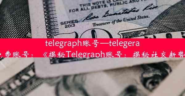 telegraph账号—telegeram免费账号：《揭秘Telegraph账号：揭秘社交新势力》