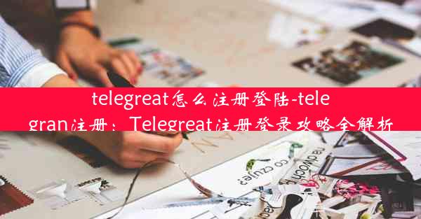 telegreat怎么注册登陆-telegran注册：Telegreat注册登录攻略全解析