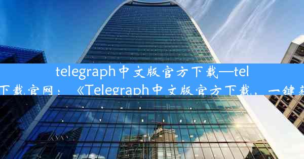 telegraph中文版官方下载—telegreat中文版下载官网：《Telegraph中文版官方下载，一键获取最新资讯