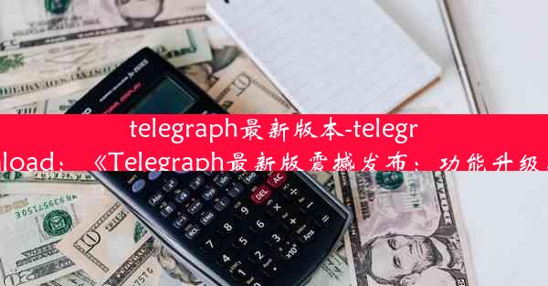 telegraph最新版本-telegraph apk download：《Telegraph最新版震撼发布：功能升级，体验再飞跃》