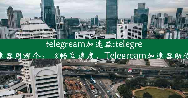 telegream加速器;telegream加速器用哪个：《畅享速度，Telegream加速器助你飞驰》