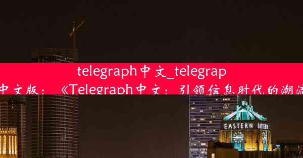 telegraph中文_telegraph安卓中文版：《Telegraph中文：引领信息时代的潮流先锋》