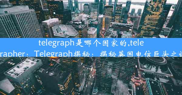 telegraph是哪个国家的,telegrapher：Telegraph揭秘：揭秘英国电信巨头之谜