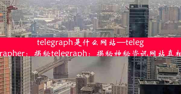 telegraph是什么网站—telegrapher：揭秘telegraph：揭秘神秘资讯网站真相