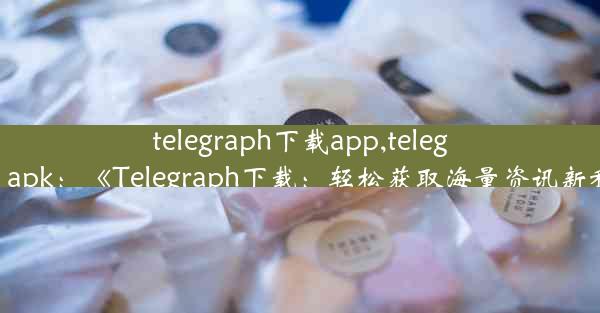 telegraph下载app,telegraph apk：《Telegraph下载：轻松获取海量资讯新利器》