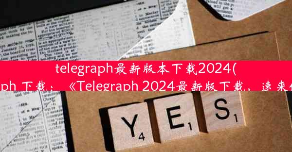 telegraph最新版本下载2024(telegraph 下载：《Telegraph 2024最新版下载，速来体验》)