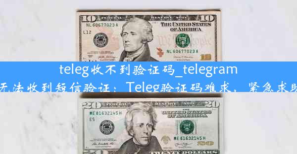 teleg收不到验证码_telegram无法收到短信验证：Teleg验证码难求，紧急求助