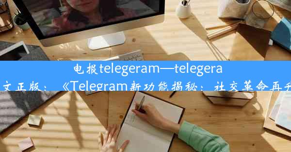 电报telegeram—telegeram中文正版：《Telegram新功能揭秘：社交革命再升级》