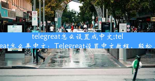 telegreat怎么设置成中文;telegreat怎么弄中文：Telegreat设置中文教程，轻松上手