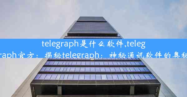 telegraph是什么软件,telegraph官方：揭秘telegraph：神秘通讯软件的奥秘