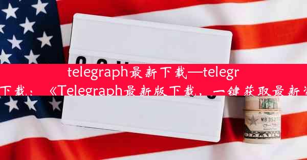 telegraph最新下载—telegraph 下载：《Telegraph最新版下载，一键获取最新资讯》