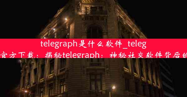 telegraph是什么软件_telegraph官方下载：揭秘telegraph：神秘社交软件背后的秘密