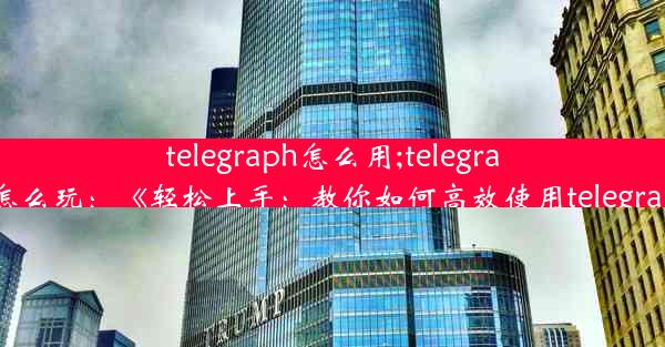 telegraph怎么用;telegraph怎么玩：《轻松上手：教你如何高效使用telegraph》