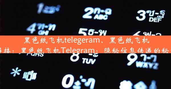 黑色纸飞机telegeram、黑色纸飞机下截链接：黑色纸飞机Telegram：隐秘信息传递的秘密通道