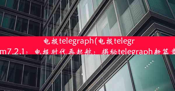 电报telegraph(电报telegram7.2.1：电报时代再起航：揭秘telegraph新篇章)