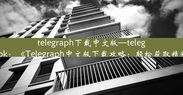 telegraph下载中文版—telegraph apk：《Telegraph中文版下载攻略：轻松获取精彩内容》