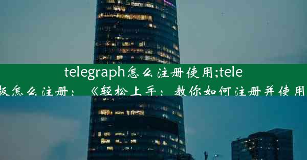 telegraph怎么注册使用;telegreat中文版怎么注册：《轻松上手：教你如何注册并使用telegraph》