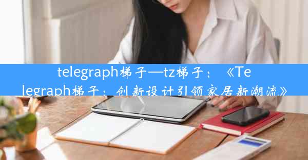 telegraph梯子—tz梯子：《Telegraph梯子：创新设计引领家居新潮流》