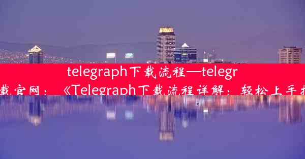 telegraph下载流程—telegrat下载官网：《Telegraph下载流程详解：轻松上手指南》