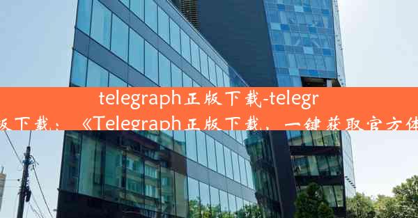 telegraph正版下载-telegreat版下载：《Telegraph正版下载，一键获取官方体验》