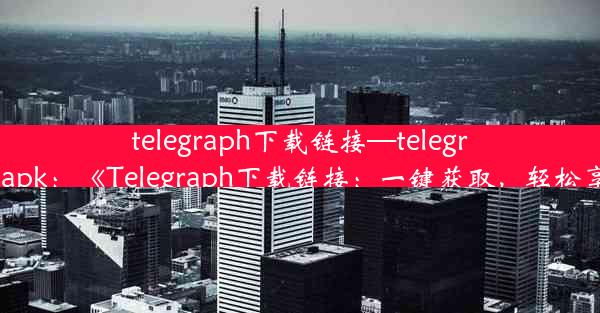 telegraph下载链接—telegraph apk：《Telegraph下载链接：一键获取，轻松享受》