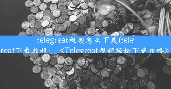 telegreat视频怎么下载(telegreat下载教程：《Telegreat视频轻松下载攻略》)