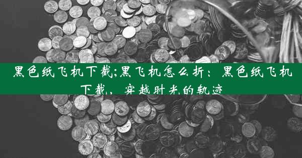 黑色纸飞机下截;黑飞机怎么折：黑色纸飞机下截，穿越时光的轨迹