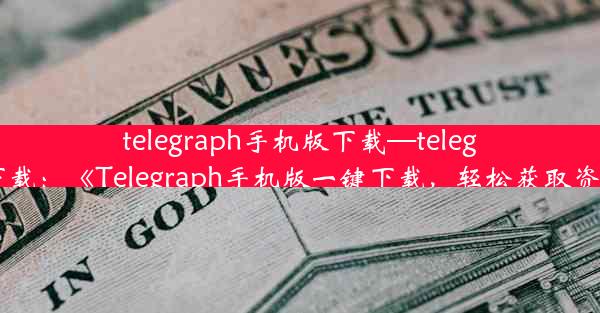 telegraph手机版下载—telegreat安卓下载：《Telegraph手机版一键下载，轻松获取资讯新体验》