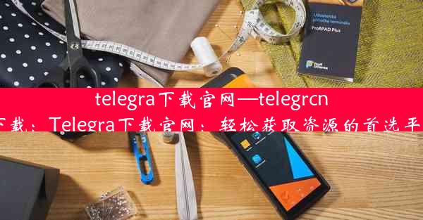 telegra下载官网—telegrcn下载：Telegra下载官网：轻松获取资源的首选平台