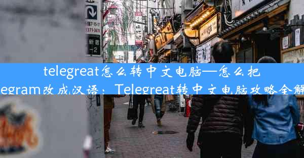 telegreat怎么转中文电脑—怎么把telegram改成汉语：Telegreat转中文电脑攻略全解析