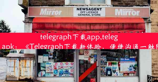 telegraph下载app,telegraph apk：《Telegraph下载新体验，便捷沟通一触即达》