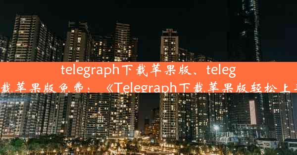 telegraph下载苹果版、telegraph下载苹果版免费：《Telegraph下载苹果版轻松上手指南》