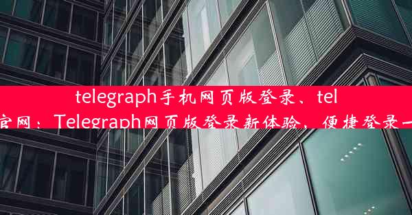 telegraph手机网页版登录、telegraph官网：Telegraph网页版登录新体验，便捷登录一触即达