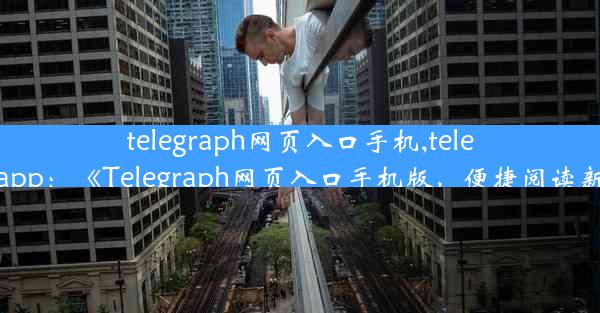 telegraph网页入口手机,telegraphapp：《Telegraph网页入口手机版，便捷阅读新体验》