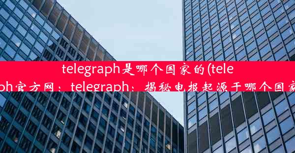 telegraph是哪个国家的(telegraph官方网：telegraph：揭秘电报起源于哪个国家？)