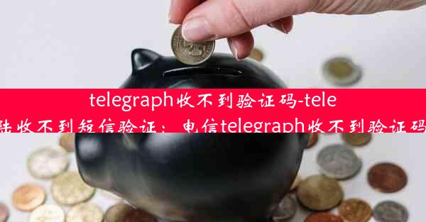 telegraph收不到验证码-telegram登陆收不到短信验证：电信telegraph收不到验证码怎么办？