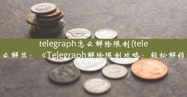 telegraph怎么解除限制(telegram怎么解禁：《Telegraph解除限制攻略：轻松解锁秘籍》)