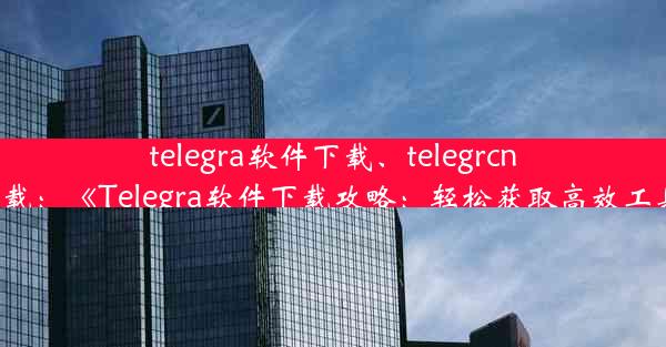 telegra软件下载、telegrcn下载：《Telegra软件下载攻略：轻松获取高效工具》