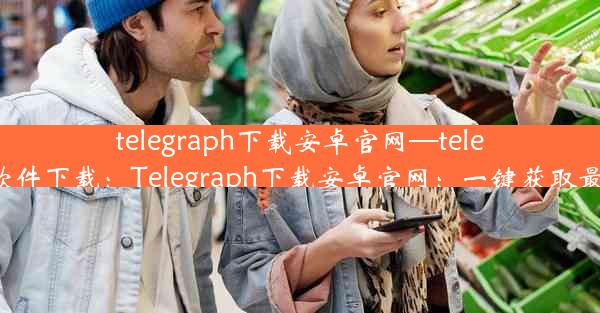 telegraph下载安卓官网—telegraph软件下载：Telegraph下载安卓官网：一键获取最新应用